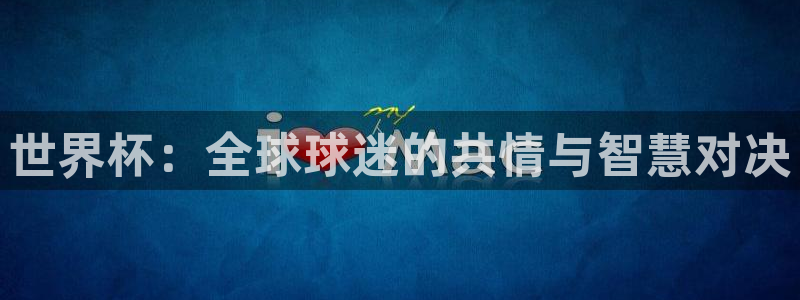 国际足联世界杯：世界杯：全球球迷的共情与智慧对决