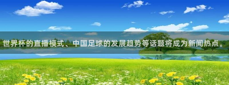 欧洲区世界杯预选赛：世界杯的直播模式、中国足球的发展趋势等话题将成为新闻热点。